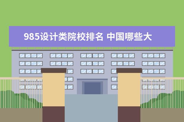 985设计类院校排名 中国哪些大学有比较好的设计专业?