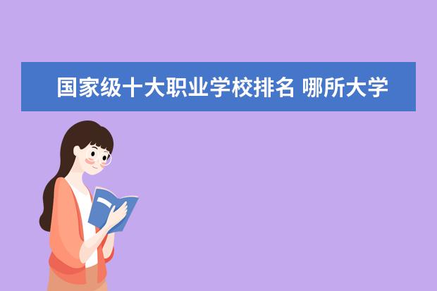 国家级十大职业学校排名 哪所大学最好（最新公布）