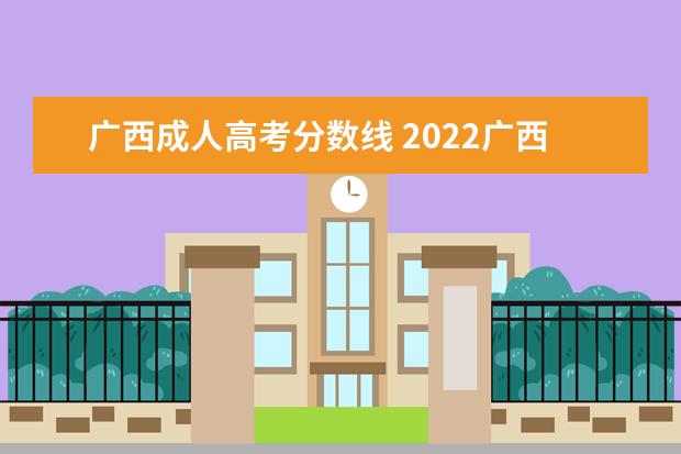 广西成人高考分数线 2022广西成人高考最低录取分数线是多少 历年分数线...
