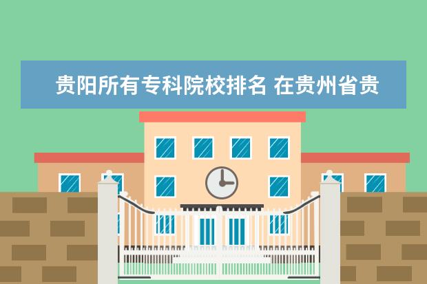 贵阳所有专科院校排名 在贵州省贵阳市的专科院校有哪些?