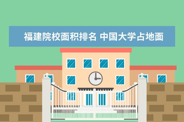 福建院校面积排名 中国大学占地面积排行榜(官方数据版)