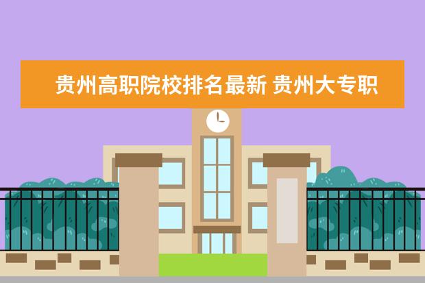 贵州高职院校排名最新 贵州大专职业学校排名大全