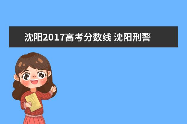 沈阳2017高考分数线 沈阳刑警学院历年分数线是多少啊 ?