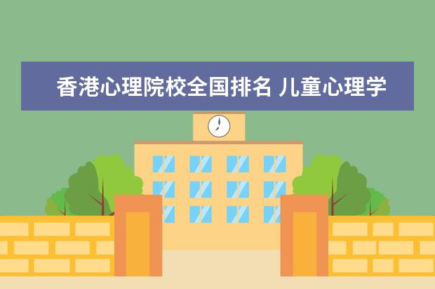 香港心理院校全国排名 儿童心理学专业香港著名大学