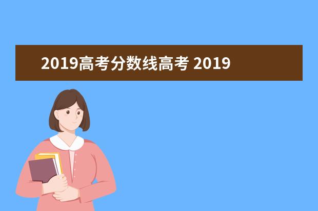 2019高考分数线高考 2019年高考录取分数线一览表