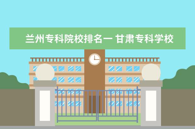 兰州专科院校排名一 甘肃专科学校排名公办