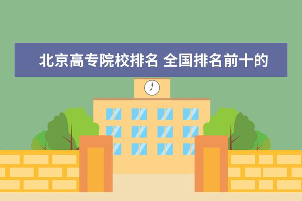 北京高专院校排名 全国排名前十的高职院校
