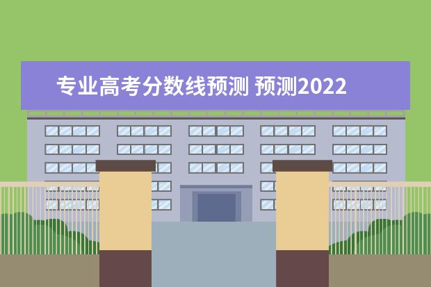 专业高考分数线预测 预测2022年高考分数线