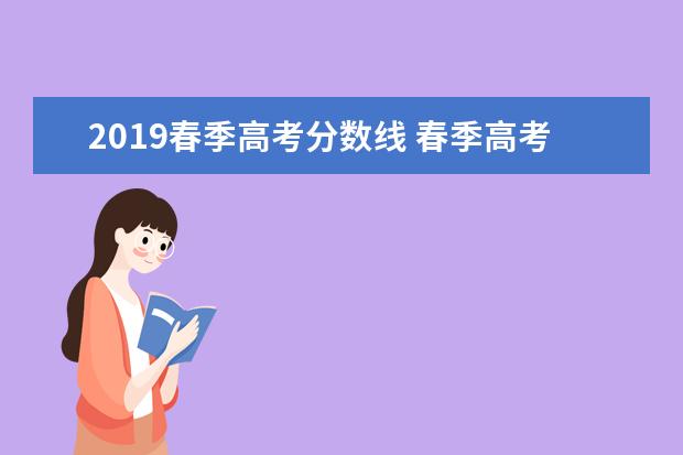 2019春季高考分数线 春季高考多少分上本科?春季高考考本科的几率大吗? -...