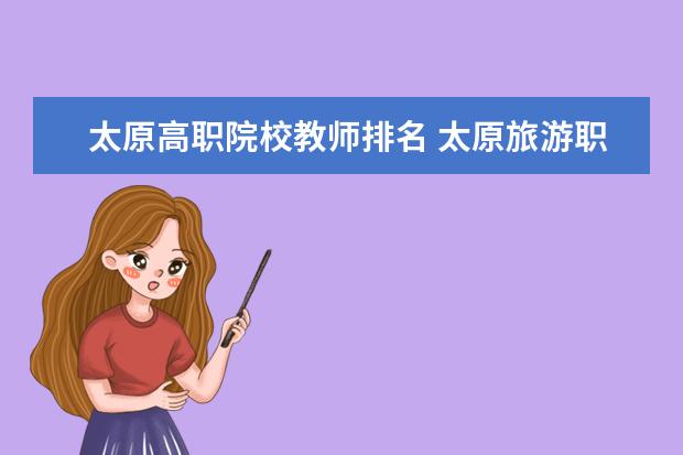 太原高职院校教师排名 太原旅游职业学院是大专吗