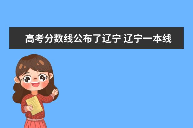 高考分数线公布了辽宁 辽宁一本线多少分2021辽宁高考一本线?