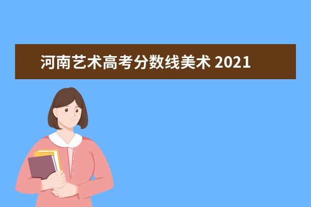 河南艺术高考分数线美术 2021美术类艺考分数线河南