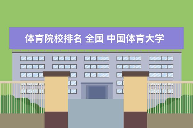 体育院校排名 全国 中国体育大学排名前100名