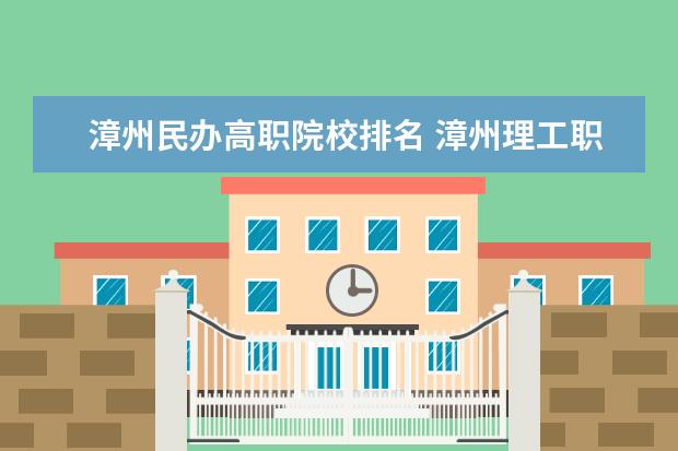 漳州民办高职院校排名 漳州理工职业学院和厦门兴才职业技术学院哪个比较好...