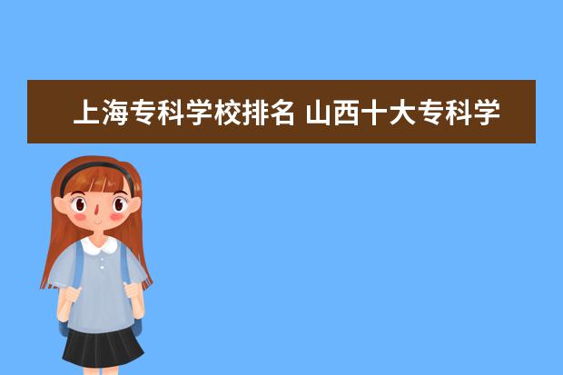 上海专科学校排名 山西十大专科学校排名