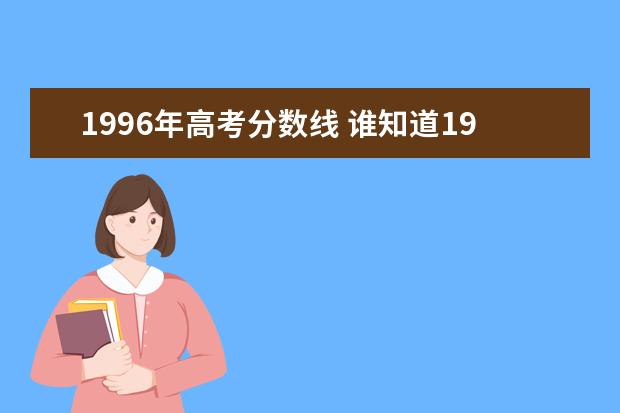 1996年高考分數(shù)線 誰知道1996年和1997年江蘇高考錄取分數(shù)線,詳細點,如...