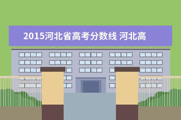 2015河北省高考分数线 河北高考分数线2022一本,二本,专科分数线