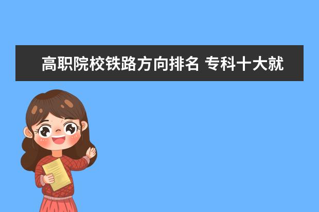 高職院校鐵路方向排名 專科十大就業(yè)前景好的專業(yè)