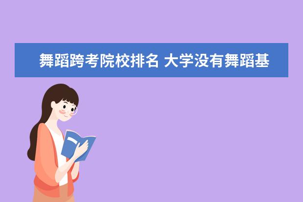 舞蹈跨考院校排名 大学没有舞蹈基础能跨考舞蹈方向研究生吗?