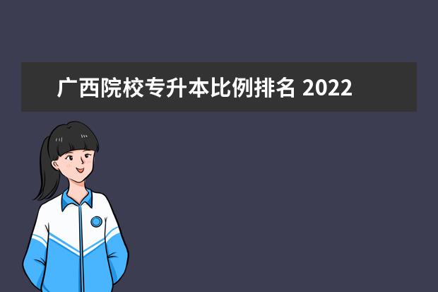 广西院校专升本比例排名 2022广西专升本录取率