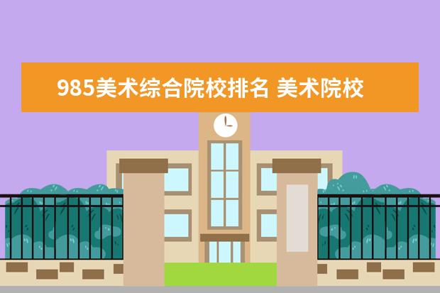 985美术综合院校排名 美术院校全国排名985
