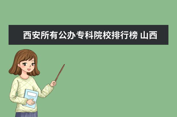 西安所有公办专科院校排行榜 山西专科学校最新排名情况