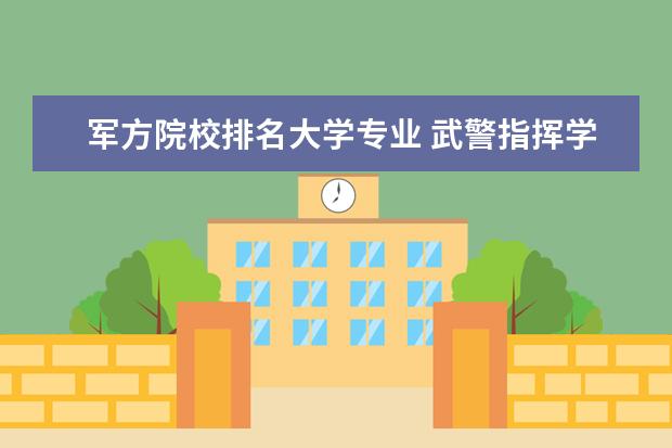 军方院校排名大学专业 武警指挥学院算不算军校?为什么看了百度的军校排名...