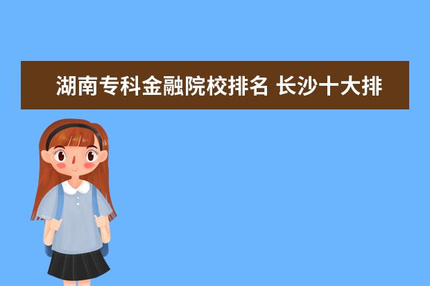 湖南专科金融院校排名 长沙十大排名职业学校?
