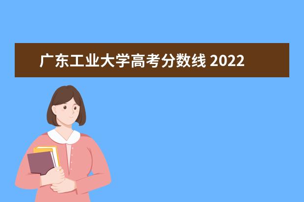 广东工业大学高考分数线 2022年,想要考入广东工业大学,需要达到多少分呢? - ...