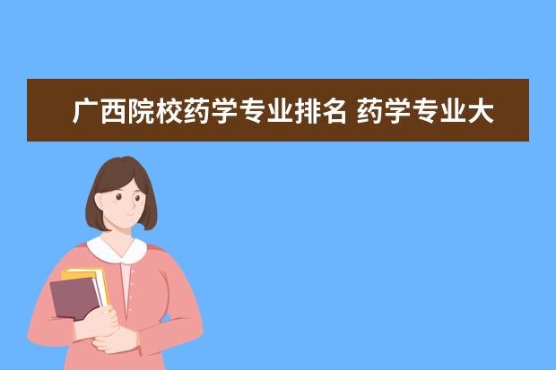 广西院校药学专业排名 药学专业大学排名