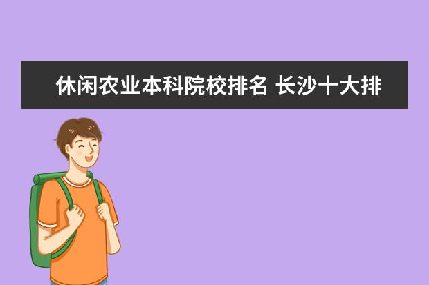 休闲农业本科院校排名 长沙十大排名职业学校有哪些?