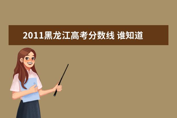 2011黑龙江高考分数线 谁知道2011年黑龙江省高考分数线? 谢谢!