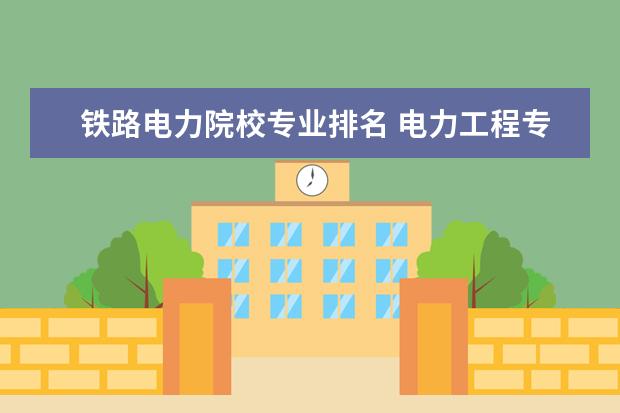 铁路电力院校专业排名 电力工程专业排名大学