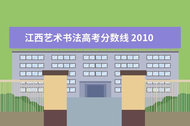 江西艺术书法高考分数线 2010年各高校书法类专业及文化课录取分数线拜托了各...