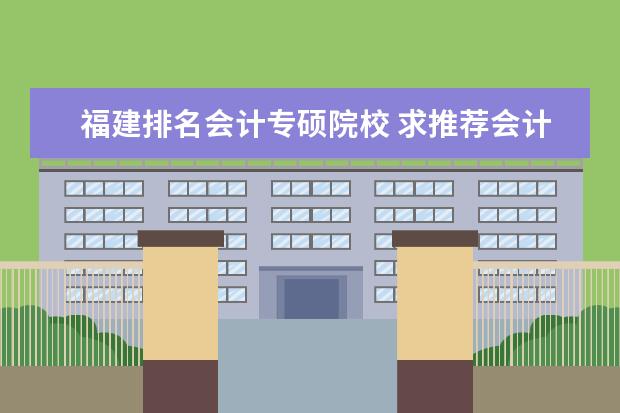 福建排名会计专硕院校 求推荐会计专硕比较好考的学校