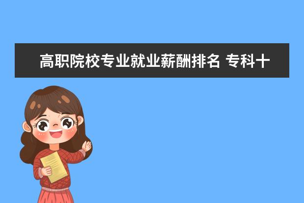 高職院校專業(yè)就業(yè)薪酬排名 專科十大就業(yè)前景好的專業(yè)
