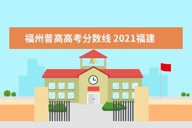 福州普高高考分?jǐn)?shù)線 2021福建高考錄取分?jǐn)?shù)線