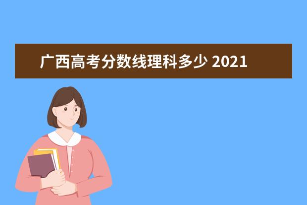 广西高考分数线理科多少 2021年广西高考本科分数线是多少?