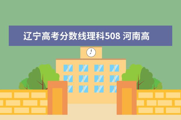 辽宁高考分数线理科508 河南高考508分能上什么大学