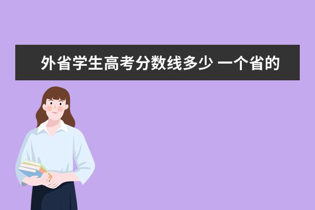 外省学生高考分数线多少 一个省的高考学生想去外省读大学,分数线怎么看? - ...