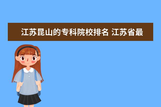 江苏昆山的专科院校排名 江苏省最好的大专推荐几个