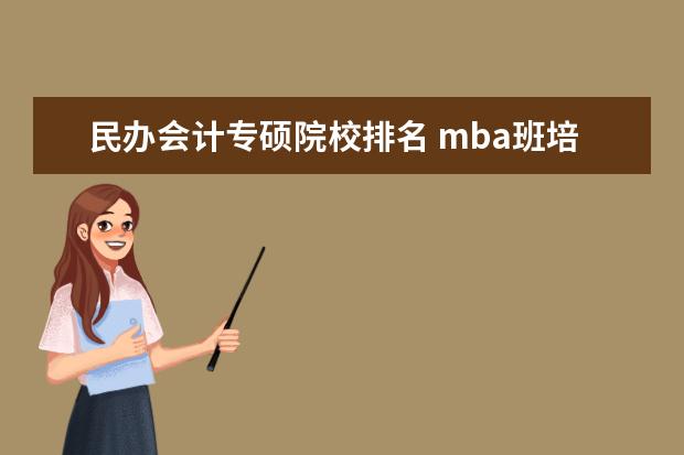 民办会计专硕院校排名 mba班培训班哪个好