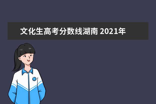 文化生高考分数线湖南 2021年湖南省高考分数线