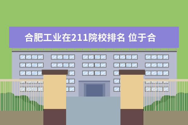 合肥工业在211院校排名 位于合肥的合肥工业大学是211工程院校吗?它的教育水...