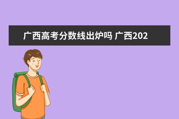 廣西高考分?jǐn)?shù)線出爐嗎 廣西2021年高考分?jǐn)?shù)線