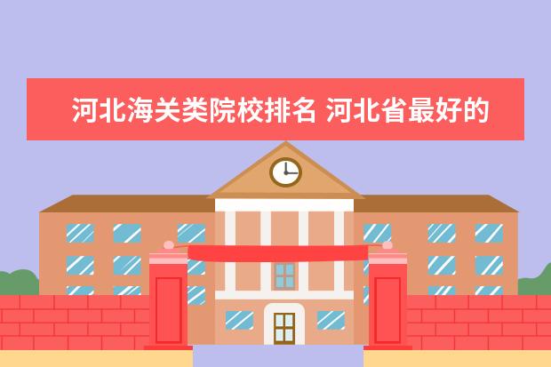 河北海关类院校排名 河北省最好的大学是哪一所?为什么?