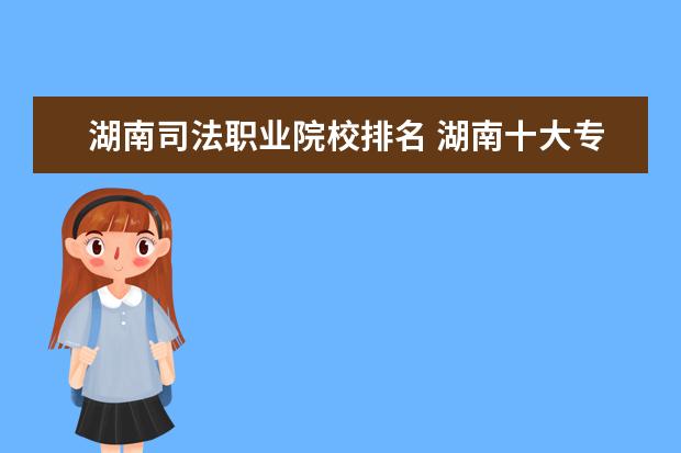 湖南司法职业院校排名 湖南十大专科学校