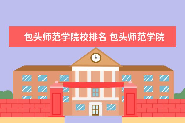 包头师范学院校排名 包头师范学院与保定学院哪个排名好