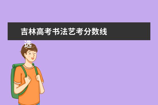 吉林高考书法艺考分数线 
  选择书法相对文化课的优势