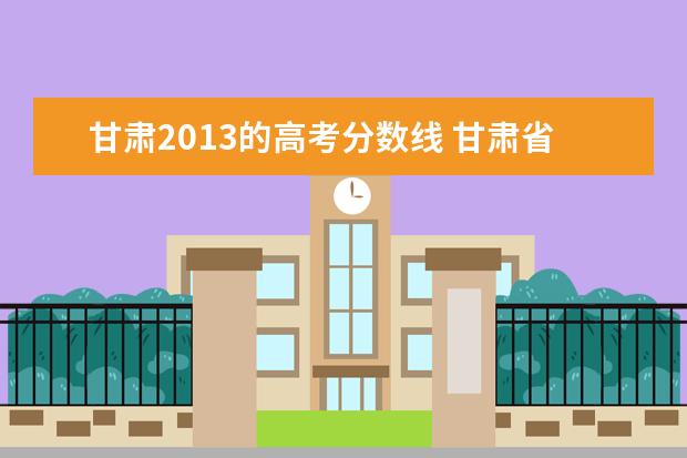 甘肃2013的高考分数线 甘肃省高考分数线